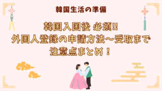 韓国入国後外国人登録方法から受取まで注意点まとめ